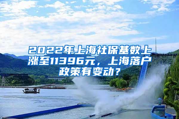 2022年上海社保基数上涨至11396元，上海落户政策有变动？