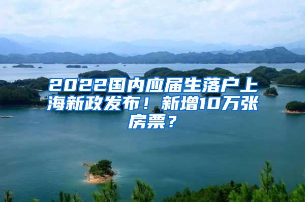 2022国内应届生落户上海新政发布！新增10万张房票？