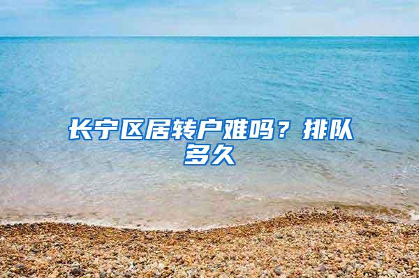 长宁区居转户难吗？排队多久