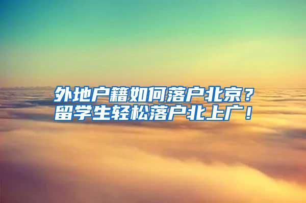 外地户籍如何落户北京？留学生轻松落户北上广！