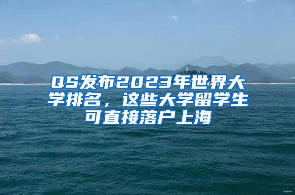 QS发布2023年世界大学排名，这些大学留学生可直接落户上海