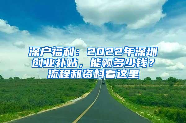 深户福利：2022年深圳创业补贴，能领多少钱？流程和资料看这里