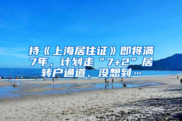 持《上海居住证》即将满7年，计划走“7+2”居转户通道，没想到…