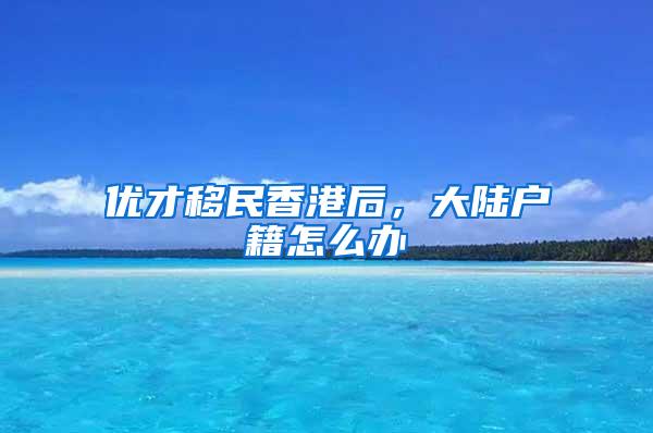 优才移民香港后，大陆户籍怎么办