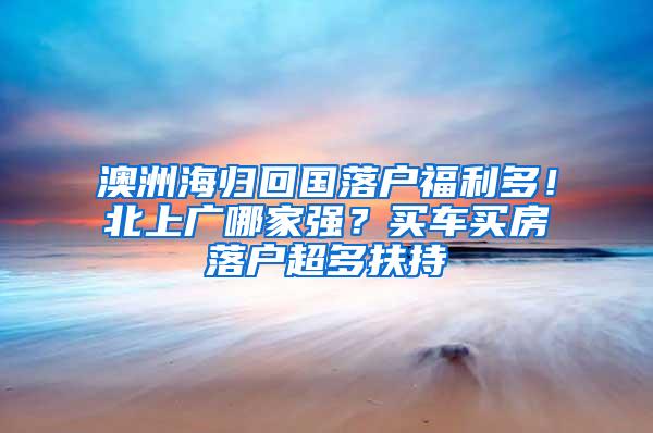 澳洲海归回国落户福利多！北上广哪家强？买车买房落户超多扶持