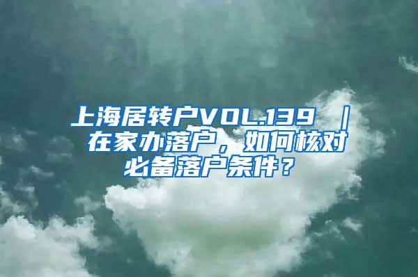 上海居转户VOL.139 ｜ 在家办落户，如何核对必备落户条件？