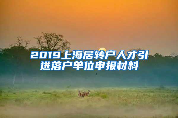 2019上海居转户人才引进落户单位申报材料