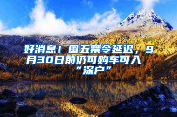 好消息！国五禁令延迟，9月30日前仍可购车可入“深户”