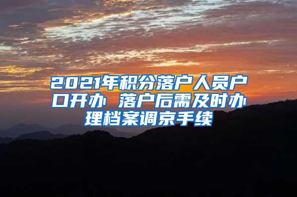 2021年积分落户人员户口开办 落户后需及时办理档案调京手续