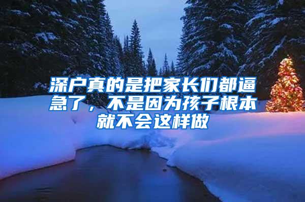 深户真的是把家长们都逼急了，不是因为孩子根本就不会这样做