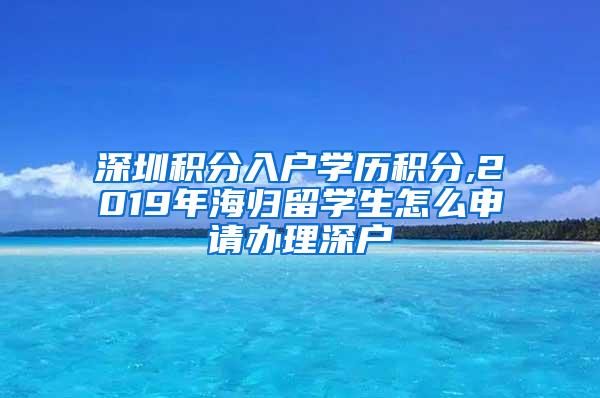 深圳积分入户学历积分,2019年海归留学生怎么申请办理深户