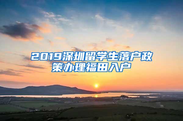 2019深圳留学生落户政策办理福田入户