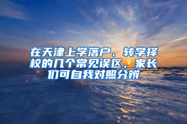 在天津上学落户、转学择校的几个常见误区，家长们可自我对照分辨