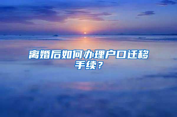 离婚后如何办理户口迁移手续？