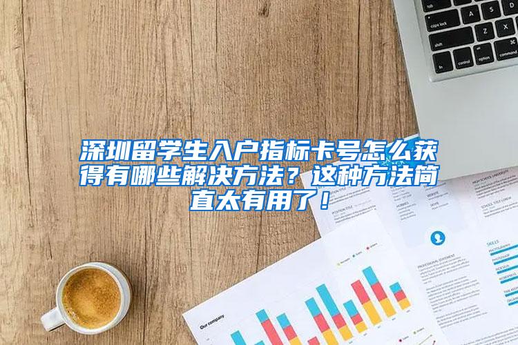 深圳留学生入户指标卡号怎么获得有哪些解决方法？这种方法简直太有用了！