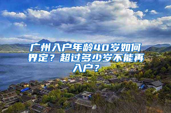 广州入户年龄40岁如何界定？超过多少岁不能再入户？