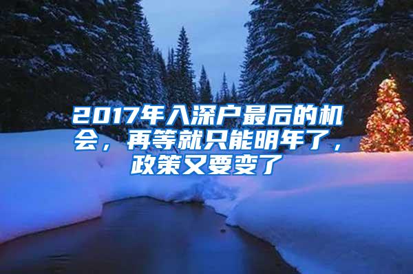 2017年入深户最后的机会，再等就只能明年了，政策又要变了