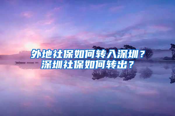 外地社保如何转入深圳？深圳社保如何转出？