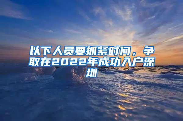 以下人员要抓紧时间，争取在2022年成功入户深圳