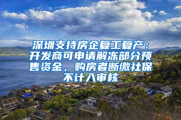 深圳支持房企复工复产：开发商可申请解冻部分预售资金，购房者断缴社保不计入审核