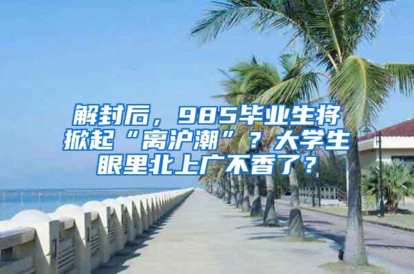 解封后，985毕业生将掀起“离沪潮”？大学生眼里北上广不香了？