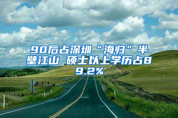 90后占深圳“海归”半壁江山 硕士以上学历占89.2%