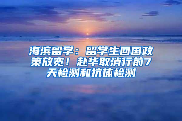 海滨留学：留学生回国政策放宽！赴华取消行前7天检测和抗体检测