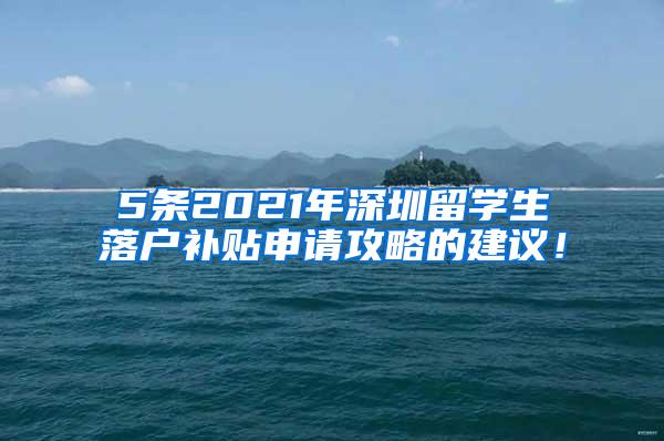 5条2021年深圳留学生落户补贴申请攻略的建议！