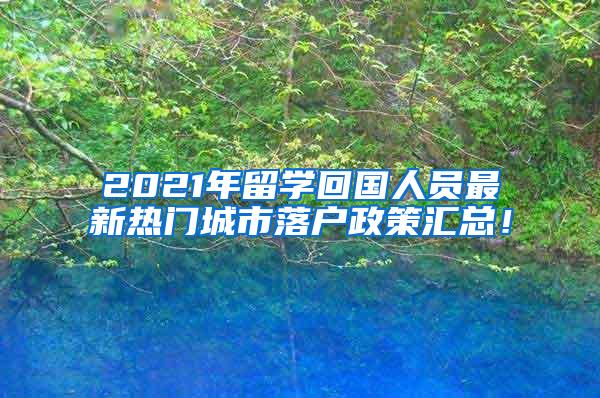 2021年留学回国人员最新热门城市落户政策汇总！