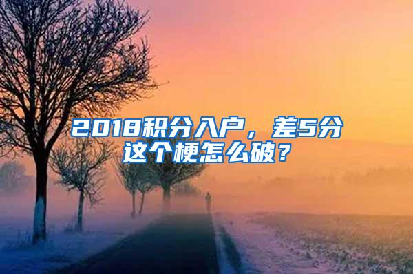 2018积分入户，差5分这个梗怎么破？