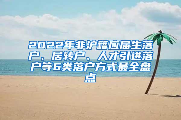 2022年非沪籍应届生落户、居转户、人才引进落户等6类落户方式最全盘点