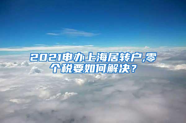 2021申办上海居转户,零个税要如何解决？