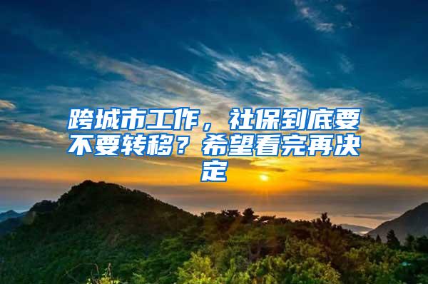 跨城市工作，社保到底要不要转移？希望看完再决定