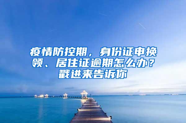 疫情防控期，身份证申换领、居住证逾期怎么办？戳进来告诉你→