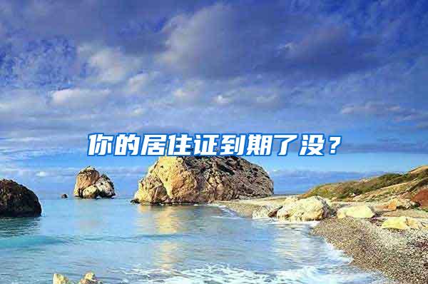 你的居住证到期了没？