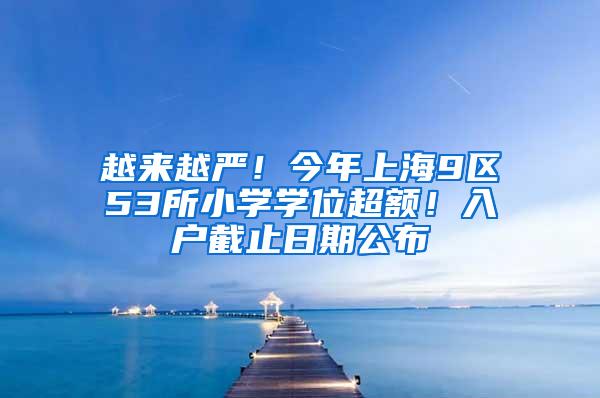 越来越严！今年上海9区53所小学学位超额！入户截止日期公布