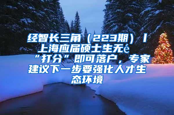 经智长三角（223期）丨 上海应届硕士生无需“打分”即可落户，专家建议下一步要强化人才生态环境