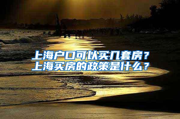 上海户口可以买几套房？上海买房的政策是什么？