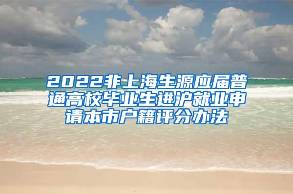 2022非上海生源应届普通高校毕业生进沪就业申请本市户籍评分办法