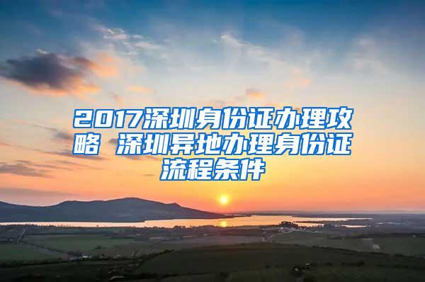 2017深圳身份证办理攻略 深圳异地办理身份证流程条件