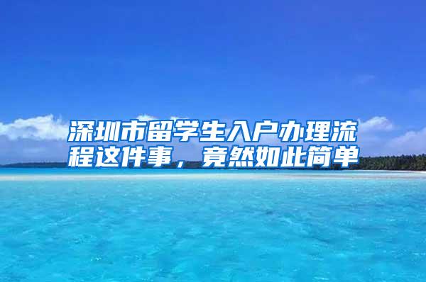 深圳市留学生入户办理流程这件事，竟然如此简单