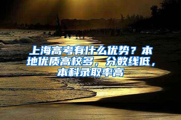 上海高考有什么优势？本地优质高校多，分数线低，本科录取率高