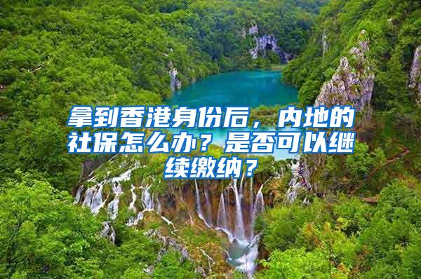 拿到香港身份后，内地的社保怎么办？是否可以继续缴纳？