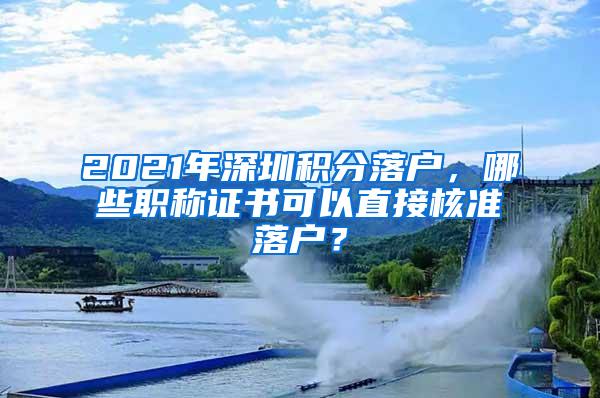 2021年深圳积分落户，哪些职称证书可以直接核准落户？