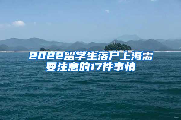 2022留学生落户上海需要注意的17件事情