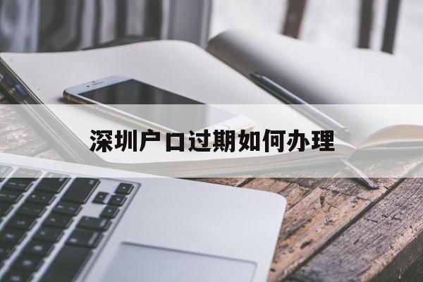 深圳户口过期如何办理(深圳集体户口过期了怎么办理) 大专入户深圳