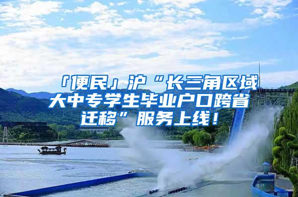 「便民」沪“长三角区域大中专学生毕业户口跨省迁移”服务上线！