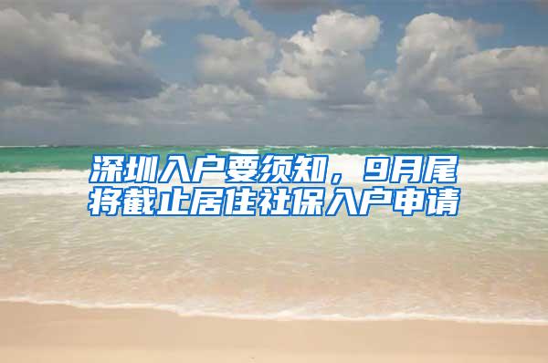 深圳入户要须知，9月尾将截止居住社保入户申请