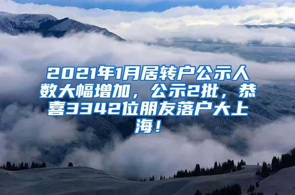 2021年1月居转户公示人数大幅增加，公示2批，恭喜3342位朋友落户大上海！