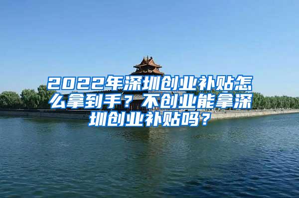 2022年深圳创业补贴怎么拿到手？不创业能拿深圳创业补贴吗？